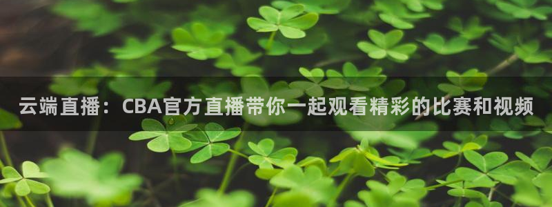 360看球直播：云端直播：CBA官方直播带你一起观看精彩的比赛和视频