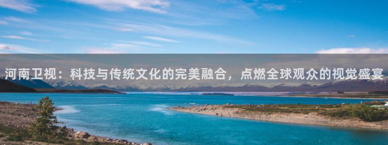 360体育雨燕直播nba：河南卫视：科技与传统文化的完美融合，点燃全球观众的视觉盛宴