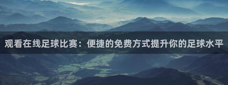 360低调看足球直播：观看在线足球比赛：便捷的免费方式提升你的足球水平