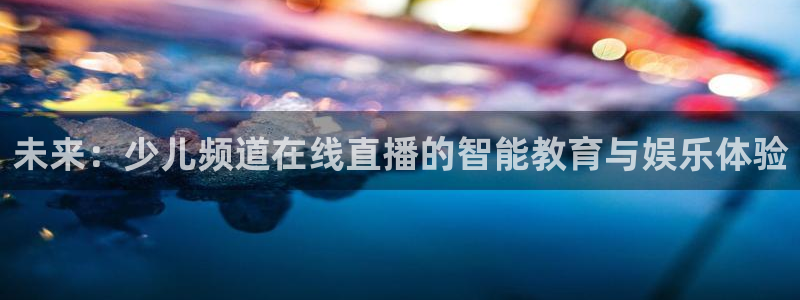 360体育在线雨燕直播：未来：少儿频道在线直播的智能教育与娱乐体验